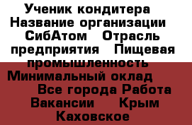 Ученик кондитера › Название организации ­ СибАтом › Отрасль предприятия ­ Пищевая промышленность › Минимальный оклад ­ 15 000 - Все города Работа » Вакансии   . Крым,Каховское